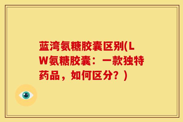 蓝湾氨糖胶囊区别(LW氨糖胶囊:一款独特药品,如何区分?) 蓝湾氨糖胶囊区别(LW氨糖胶囊:一款独特药品,如何区分?)