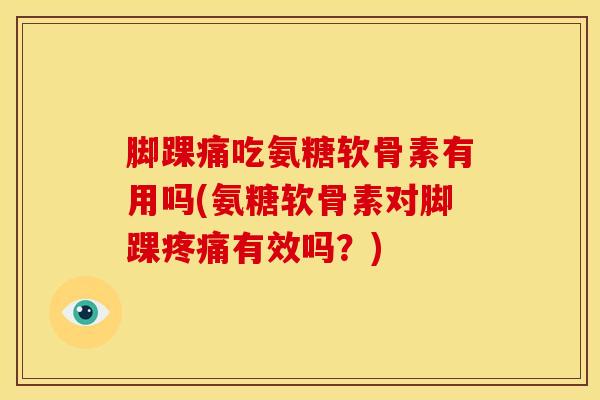 脚踝痛吃氨糖软骨素有用吗(氨糖软骨素对脚踝有效吗？)
