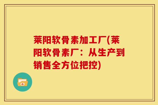 莱阳软骨素加工厂(莱阳软骨素厂：从生产到销售全方位把控)