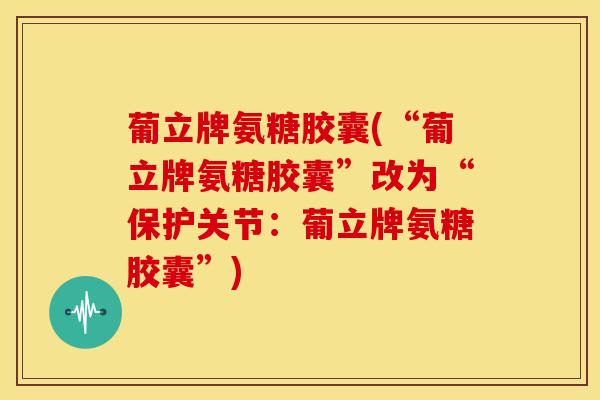 葡立牌氨糖胶囊(“葡立牌氨糖胶囊”改为“保护关节：葡立牌氨糖胶囊”)