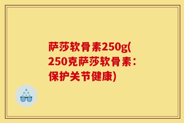 萨莎软骨素250g(250克萨莎软骨素：保护关节健康)