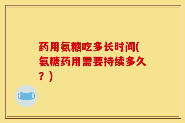 药用氨糖吃多长时间(氨糖药用需要持续多久?) 药用氨糖吃多长时间(氨糖药用需要持续多久?)