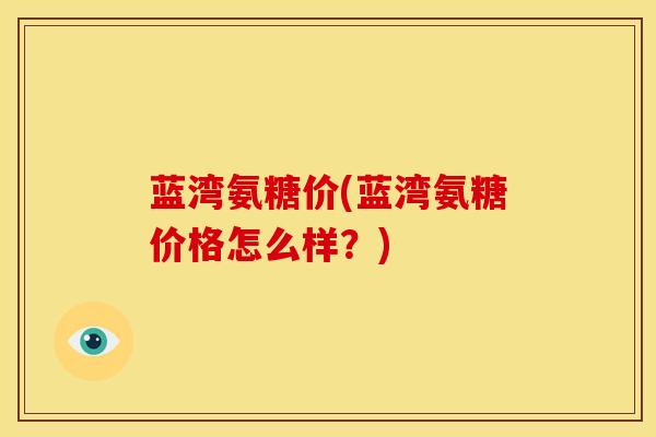 蓝湾氨糖价(蓝湾氨糖价格怎么样？)