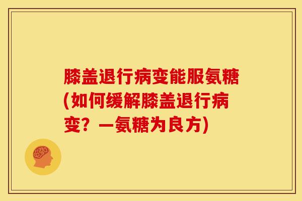 膝盖退行变能服氨糖(如何缓解膝盖退行变?—氨糖为良方) 膝盖退行变能服氨糖(如何缓解膝盖退行变?—氨糖为良方)