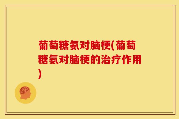 葡萄糖氨对脑梗(葡萄糖氨对脑梗的作用) 葡萄糖氨对脑梗(葡萄糖氨对脑梗的作用)