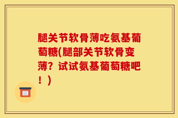腿关节软骨薄吃氨基葡萄糖(腿部关节软骨变薄?试试氨基葡萄糖吧!) 腿关节软骨薄吃氨基葡萄糖(腿部关节软骨变薄?试试氨基葡萄糖吧!)