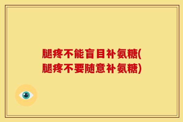 腿疼不能盲目补氨糖(腿疼不要随意补氨糖) 腿疼不能盲目补氨糖(腿疼不要随意补氨糖)