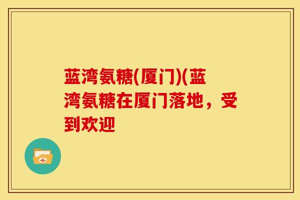 蓝湾氨糖(厦门)(蓝湾氨糖在厦门落地,受到欢迎 蓝湾氨糖(厦门)(蓝湾氨糖在厦门落地,受到欢迎