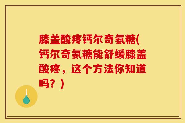 膝盖酸疼钙尔奇氨糖(钙尔奇氨糖能舒缓膝盖酸疼,这个方法你知道吗?) 膝盖酸疼钙尔奇氨糖(钙尔奇氨糖能舒缓膝盖酸疼,这个方法你知道吗?)