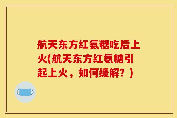 航天东方红氨糖吃后上火(航天东方红氨糖引起上火,如何缓解?) 航天东方红氨糖吃后上火(航天东方红氨糖引起上火,如何缓解?)