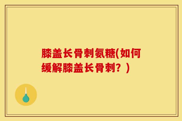 膝盖长氨糖(如何缓解膝盖长?) 膝盖长氨糖(如何缓解膝盖长?)