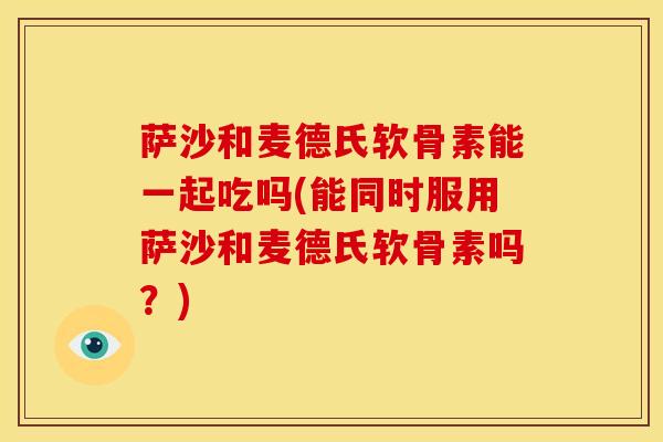 萨沙和麦德氏软骨素能一起吃吗(能同时服用萨沙和麦德氏软骨素吗？)