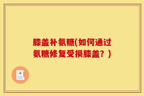 膝盖补氨糖(如何通过氨糖修复受损膝盖？)