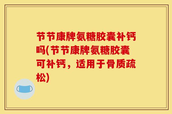 节节康牌氨糖胶囊补钙吗(节节康牌氨糖胶囊可补钙,适用于) 节节康牌氨糖胶囊补钙吗(节节康牌氨糖胶囊可补钙,适用于)