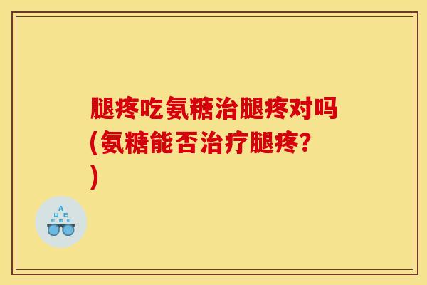 腿疼吃氨糖腿疼对吗(氨糖能否腿疼？)