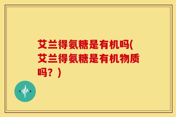 艾兰得氨糖是有机吗(艾兰得氨糖是有机物质吗?) 艾兰得氨糖是有机吗(艾兰得氨糖是有机物质吗?)