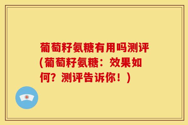葡萄籽氨糖有用吗测评(葡萄籽氨糖:效果如何?测评告诉你!) 葡萄籽氨糖有用吗测评(葡萄籽氨糖:效果如何?测评告诉你!)