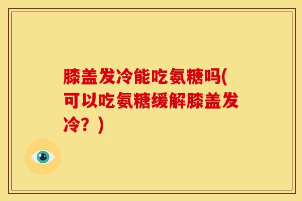 膝盖发冷能吃氨糖吗(可以吃氨糖缓解膝盖发冷？)