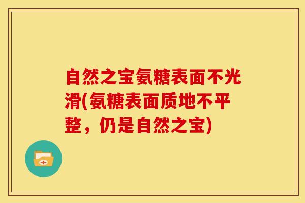 自然之宝氨糖表面不光滑(氨糖表面质地不平整,仍是自然之宝) 自然之宝氨糖表面不光滑(氨糖表面质地不平整,仍是自然之宝)
