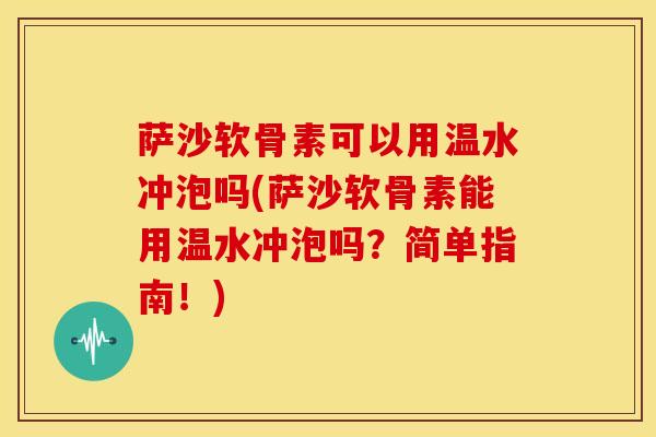 萨沙软骨素可以用温水冲泡吗(萨沙软骨素能用温水冲泡吗?简单指南!) 萨沙软骨素可以用温水冲泡吗(萨沙软骨素能用温水冲泡吗?简单指南!)