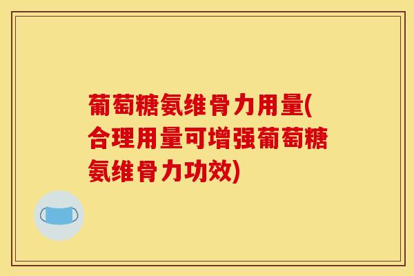 葡萄糖氨维骨力用量(合理用量可增强葡萄糖氨维骨力功效)