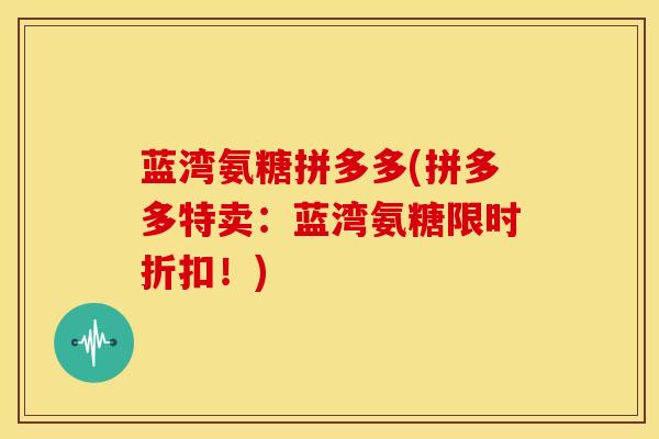 蓝湾氨糖拼多多(拼多多特卖:蓝湾氨糖限时折扣!) 蓝湾氨糖拼多多(拼多多特卖:蓝湾氨糖限时折扣!)