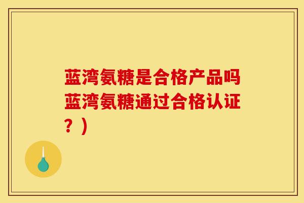 蓝湾氨糖是合格产品吗蓝湾氨糖通过合格认证?) 蓝湾氨糖是合格产品吗蓝湾氨糖通过合格认证?)