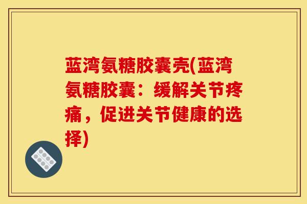 蓝湾氨糖胶囊壳(蓝湾氨糖胶囊：缓解关节，促进关节健康的选择)