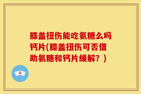 膝盖扭伤能吃氨糖么吗钙片(膝盖扭伤可否借助氨糖和钙片缓解?) 膝盖扭伤能吃氨糖么吗钙片(膝盖扭伤可否借助氨糖和钙片缓解?)