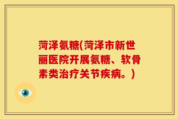 菏泽氨糖(菏泽市新世丽医院开展氨糖、软骨素类关节。) 菏泽氨糖(菏泽市新世丽医院开展氨糖、软骨素类关节。)