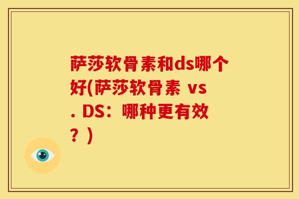 萨莎软骨素和ds哪个好(萨莎软骨素 vs. DS:哪种更有效?) 萨莎软骨素和ds哪个好(萨莎软骨素 vs. DS:哪种更有效?)
