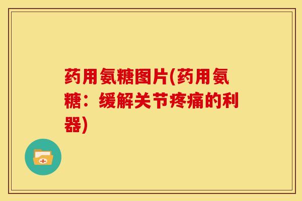 药用氨糖图片(药用氨糖:缓解关节的利器) 药用氨糖图片(药用氨糖:缓解关节的利器)