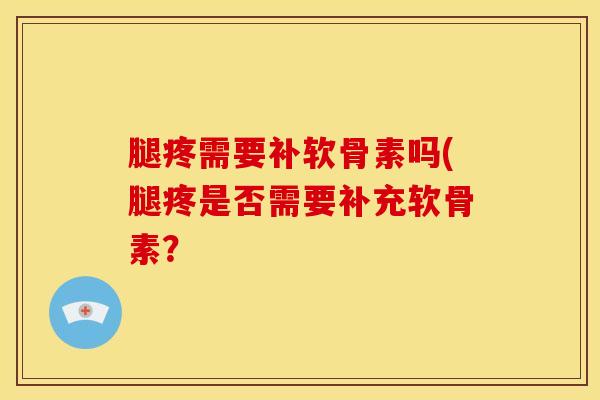 腿疼需要补软骨素吗(腿疼是否需要补充软骨素? 腿疼需要补软骨素吗(腿疼是否需要补充软骨素?
