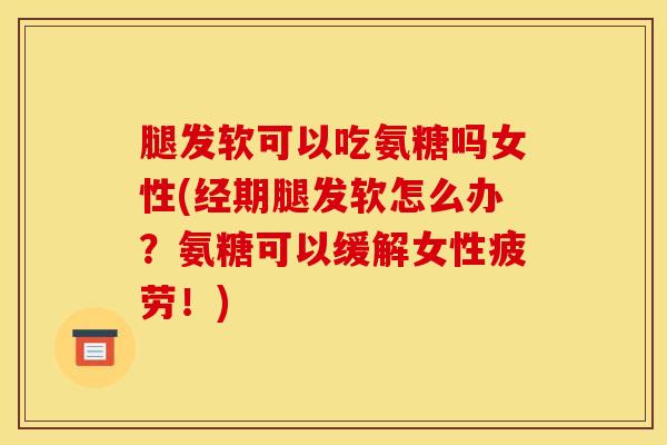 腿发软可以吃氨糖吗女性(经期腿发软怎么办?氨糖可以缓解女性疲劳!) 腿发软可以吃氨糖吗女性(经期腿发软怎么办?氨糖可以缓解女性疲劳!)