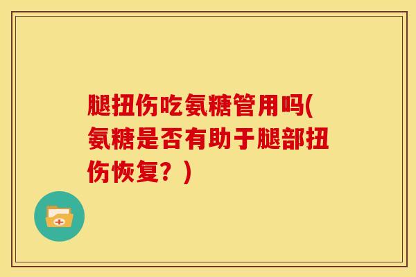 腿扭伤吃氨糖管用吗(氨糖是否有助于腿部扭伤恢复?) 腿扭伤吃氨糖管用吗(氨糖是否有助于腿部扭伤恢复?)