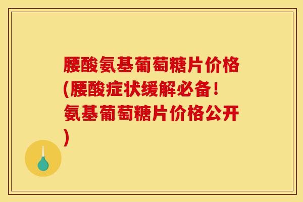 腰酸氨基葡萄糖片价格(腰酸症状缓解必备!氨基葡萄糖片价格公开) 腰酸氨基葡萄糖片价格(腰酸症状缓解必备!氨基葡萄糖片价格公开)