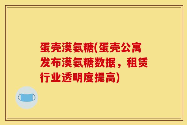蛋壳漠氨糖(蛋壳公寓发布漠氨糖数据，租赁行业透明度提高)