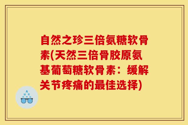 自然之珍三倍氨糖软骨素(天然三倍骨胶原氨基葡萄糖软骨素:缓解关节的佳选择) 自然之珍三倍氨糖软骨素(天然三倍骨胶原氨基葡萄糖软骨素:缓解关节的佳选择)
