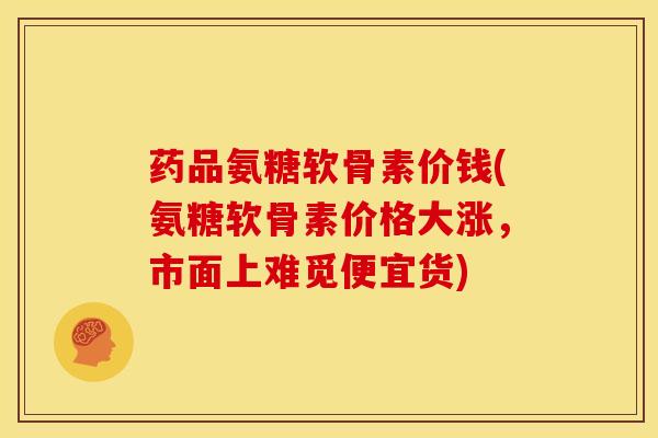 药品氨糖软骨素价钱(氨糖软骨素价格大涨,市面上难觅便宜货) 药品氨糖软骨素价钱(氨糖软骨素价格大涨,市面上难觅便宜货)