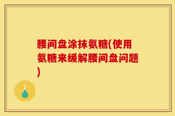 腰间盘涂抹氨糖(使用氨糖来缓解腰间盘问题) 腰间盘涂抹氨糖(使用氨糖来缓解腰间盘问题)