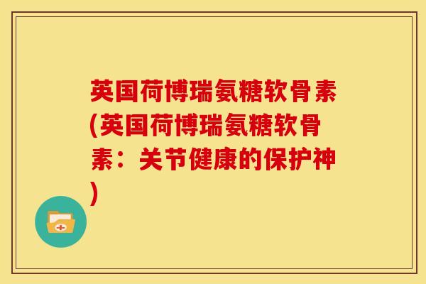 英国荷博瑞氨糖软骨素(英国荷博瑞氨糖软骨素:关节健康的保护神) 英国荷博瑞氨糖软骨素(英国荷博瑞氨糖软骨素:关节健康的保护神)