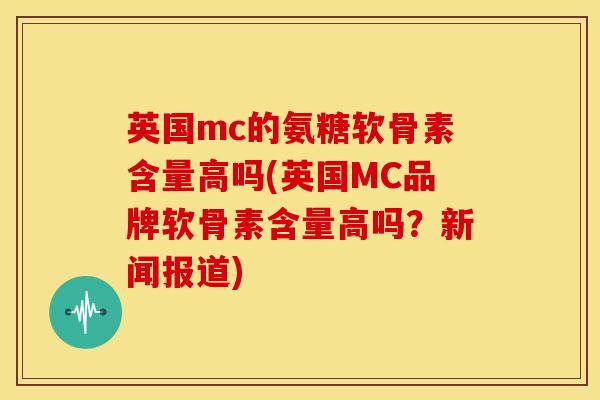 英国mc的氨糖软骨素含量高吗(英国MC品牌软骨素含量高吗?新闻报道) 英国mc的氨糖软骨素含量高吗(英国MC品牌软骨素含量高吗?新闻报道)