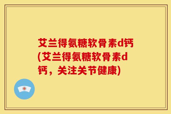 艾兰得氨糖软骨素d钙(艾兰得氨糖软骨素d钙，关注关节健康)