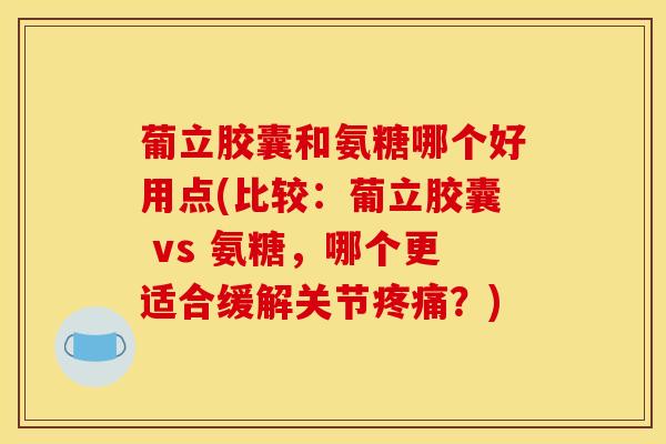 葡立胶囊和氨糖哪个好用点(比较:葡立胶囊 vs 氨糖,哪个更适合缓解关节?) 葡立胶囊和氨糖哪个好用点(比较:葡立胶囊 vs 氨糖,哪个更适合缓解关节?)