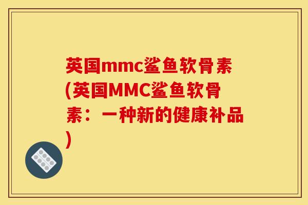 英国mmc鲨鱼软骨素(英国MMC鲨鱼软骨素:一种新的健康补品) 英国mmc鲨鱼软骨素(英国MMC鲨鱼软骨素:一种新的健康补品)