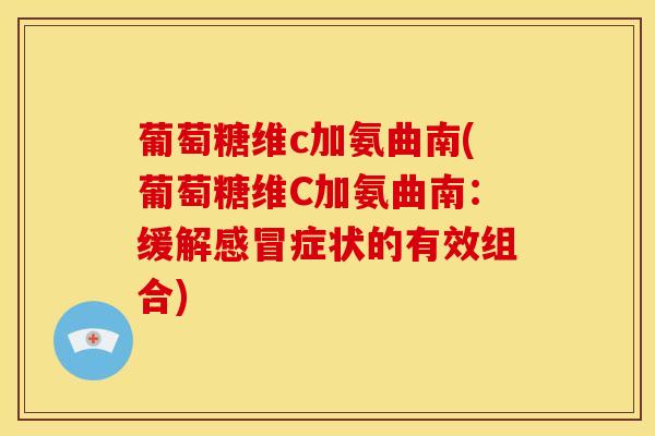 葡萄糖维c加氨曲南(葡萄糖维C加氨曲南:缓解症状的有效组合) 葡萄糖维c加氨曲南(葡萄糖维C加氨曲南:缓解症状的有效组合)