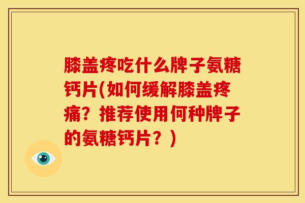 膝盖疼吃什么牌子氨糖钙片(如何缓解膝盖?推荐使用何种牌子的氨糖钙片?) 膝盖疼吃什么牌子氨糖钙片(如何缓解膝盖?推荐使用何种牌子的氨糖钙片?)