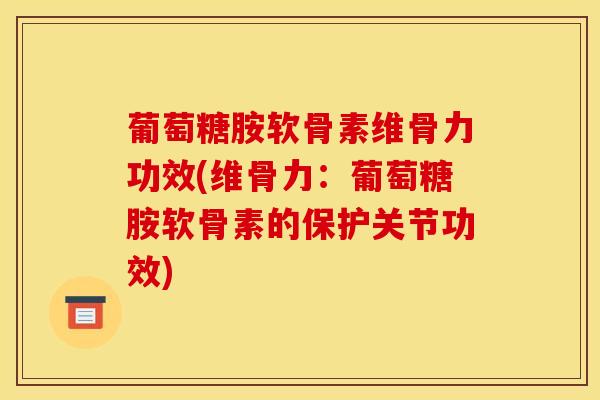 葡萄糖胺软骨素维骨力功效(维骨力：葡萄糖胺软骨素的保护关节功效)