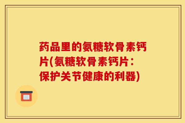 药品里的氨糖软骨素钙片(氨糖软骨素钙片:保护关节健康的利器) 药品里的氨糖软骨素钙片(氨糖软骨素钙片:保护关节健康的利器)