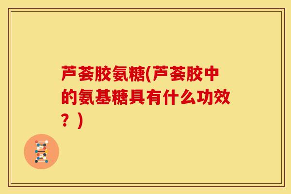 芦荟胶氨糖(芦荟胶中的氨基糖具有什么功效？)